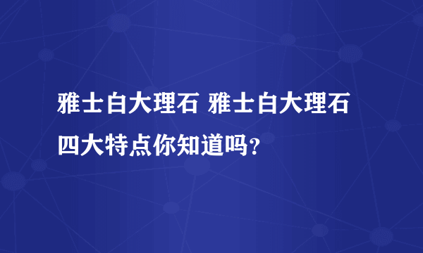 雅士白大理石 雅士白大理石四大特点你知道吗？