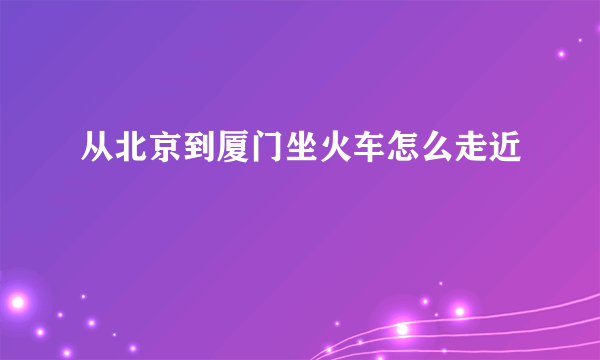 从北京到厦门坐火车怎么走近