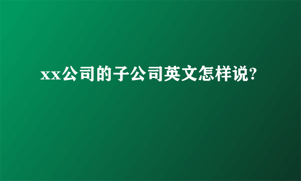 xx公司的子公司英文怎样说?