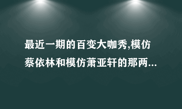 最近一期的百变大咖秀,模仿蔡依林和模仿萧亚轩的那两位女生合唱的英文歌叫什么名字?