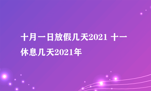 十月一日放假几天2021 十一休息几天2021年