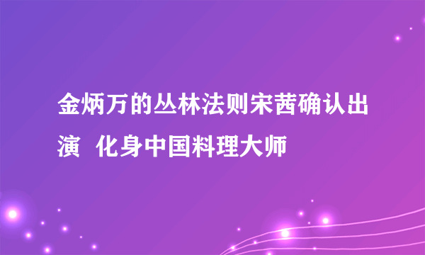 金炳万的丛林法则宋茜确认出演  化身中国料理大师