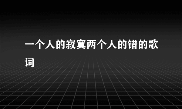 一个人的寂寞两个人的错的歌词