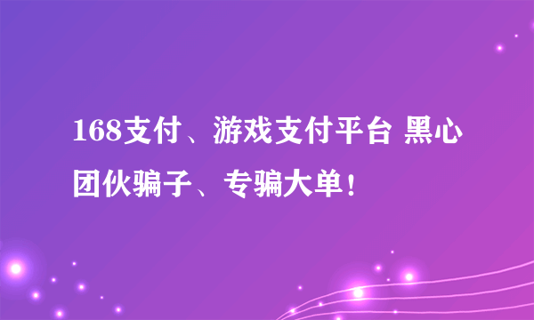 168支付、游戏支付平台 黑心团伙骗子、专骗大单！