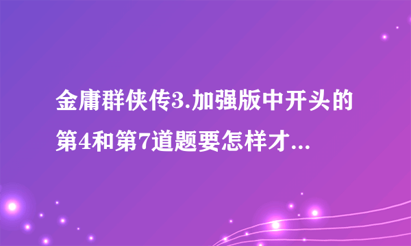 金庸群侠传3.加强版中开头的第4和第7道题要怎样才能答对？