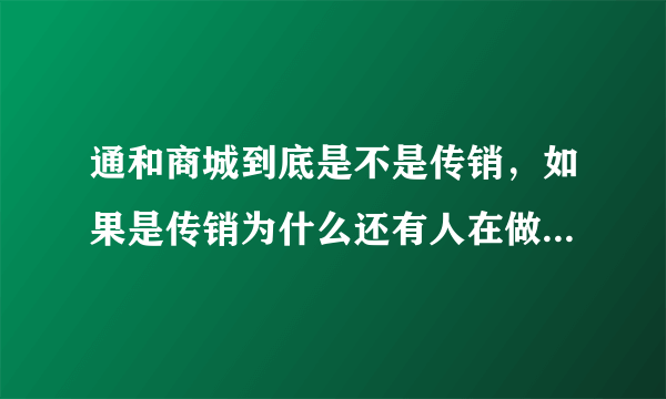 通和商城到底是不是传销，如果是传销为什么还有人在做这个，通和公司人员勿回答。