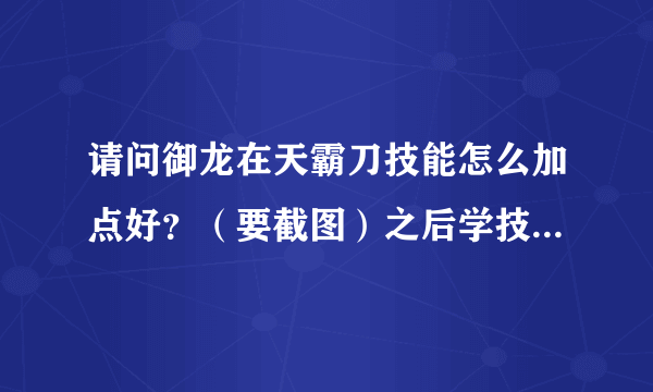 请问御龙在天霸刀技能怎么加点好？（要截图）之后学技能是学狂暴好还是铁血好？