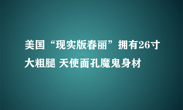 美国“现实版春丽”拥有26寸大粗腿 天使面孔魔鬼身材