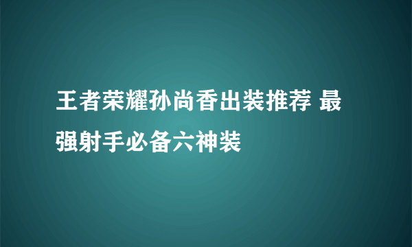 王者荣耀孙尚香出装推荐 最强射手必备六神装