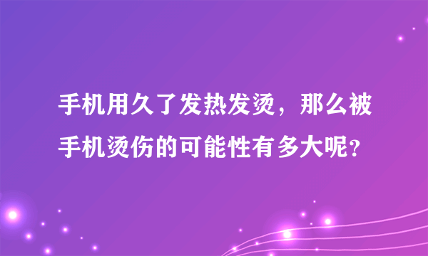 手机用久了发热发烫，那么被手机烫伤的可能性有多大呢？