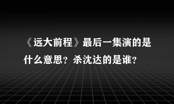 《远大前程》最后一集演的是什么意思？杀沈达的是谁？