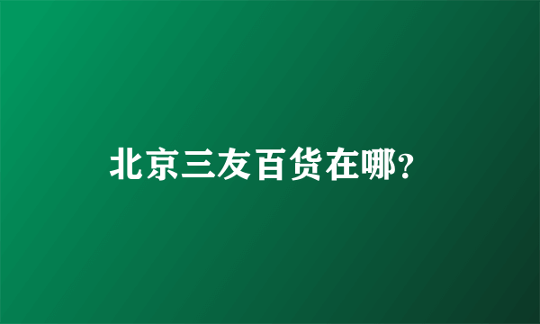 北京三友百货在哪？