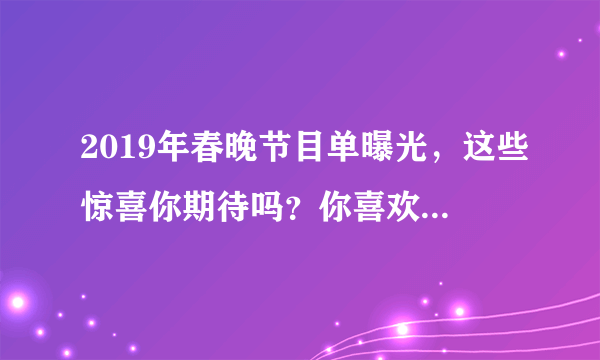 2019年春晚节目单曝光，这些惊喜你期待吗？你喜欢的主持人是谁？