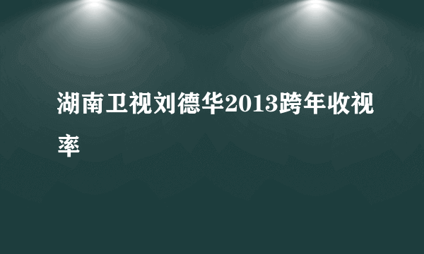 湖南卫视刘德华2013跨年收视率