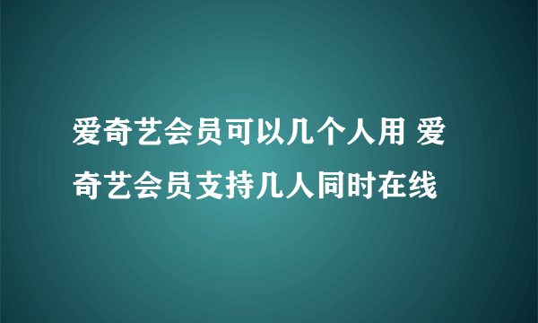 爱奇艺会员可以几个人用 爱奇艺会员支持几人同时在线