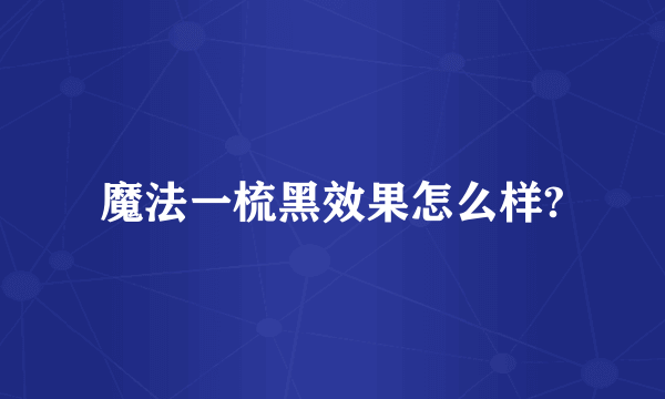 魔法一梳黑效果怎么样?