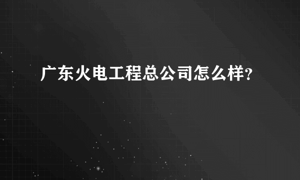 广东火电工程总公司怎么样？