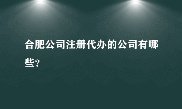 合肥公司注册代办的公司有哪些？