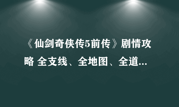 《仙剑奇侠传5前传》剧情攻略 全支线、全地图、全道具、全称号收集