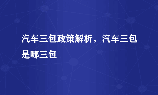 汽车三包政策解析，汽车三包是哪三包