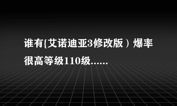 谁有{艾诺迪亚3修改版）爆率很高等级110级.........给高分