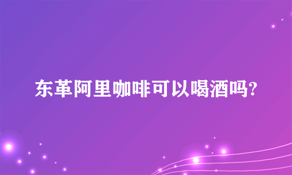 东革阿里咖啡可以喝酒吗?