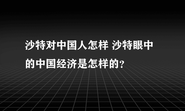 沙特对中国人怎样 沙特眼中的中国经济是怎样的？