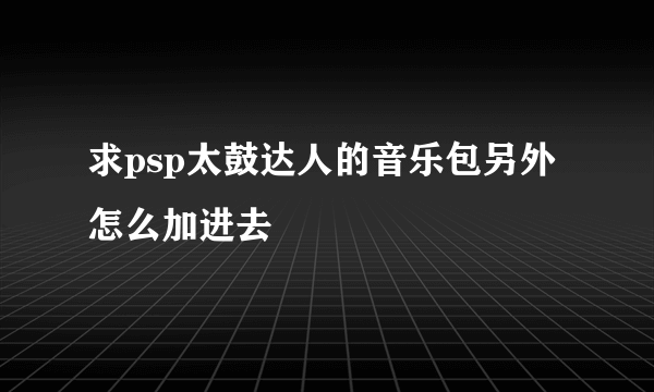 求psp太鼓达人的音乐包另外怎么加进去