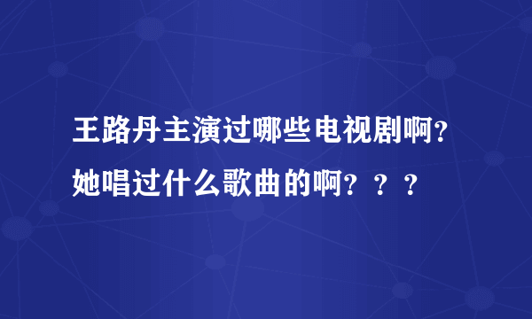 王路丹主演过哪些电视剧啊？她唱过什么歌曲的啊？？？