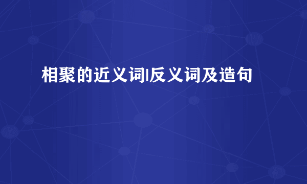 相聚的近义词|反义词及造句