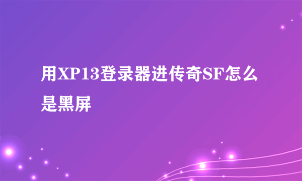 用XP13登录器进传奇SF怎么是黑屏