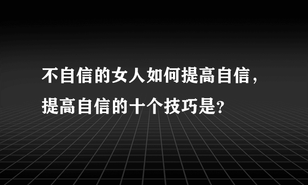 不自信的女人如何提高自信，提高自信的十个技巧是？