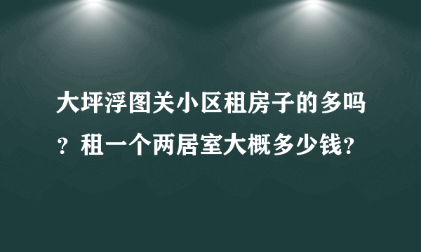 大坪浮图关小区租房子的多吗？租一个两居室大概多少钱？