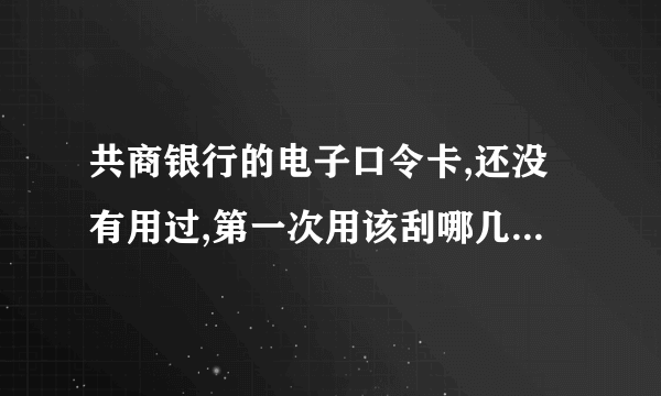 共商银行的电子口令卡,还没有用过,第一次用该刮哪几个字(字母和数字.什么顺序?)