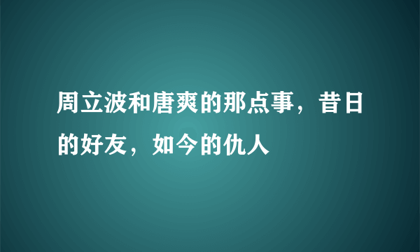 周立波和唐爽的那点事，昔日的好友，如今的仇人