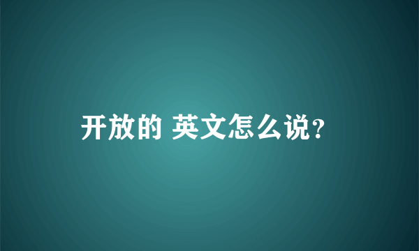 开放的 英文怎么说？