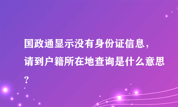 国政通显示没有身份证信息，请到户籍所在地查询是什么意思？