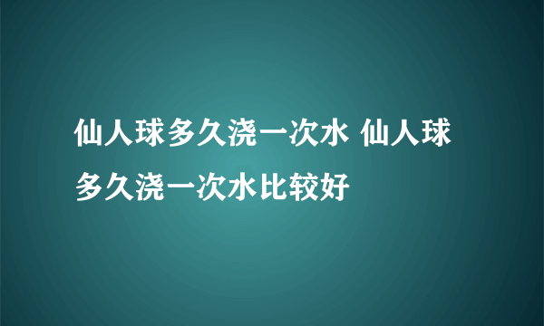 仙人球多久浇一次水 仙人球多久浇一次水比较好