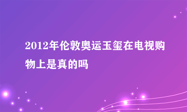 2012年伦敦奥运玉玺在电视购物上是真的吗