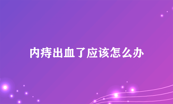 内痔出血了应该怎么办