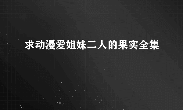 求动漫爱姐妹二人的果实全集