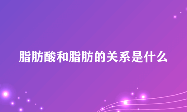 脂肪酸和脂肪的关系是什么