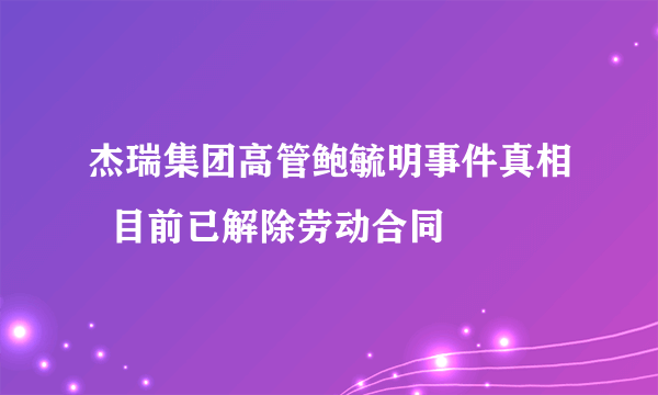 杰瑞集团高管鲍毓明事件真相  目前已解除劳动合同