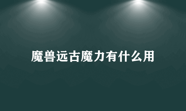 魔兽远古魔力有什么用