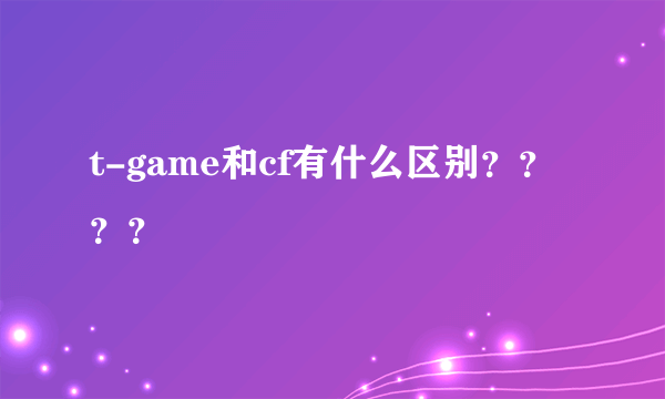 t-game和cf有什么区别？？？？