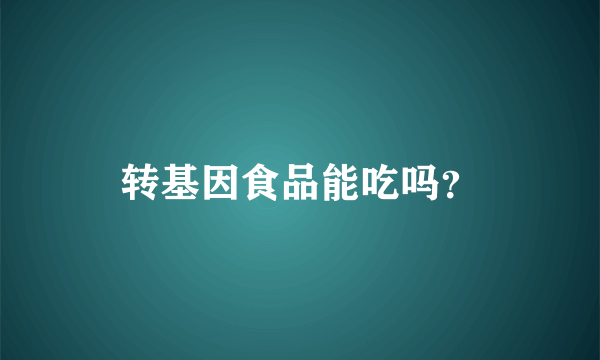 转基因食品能吃吗？