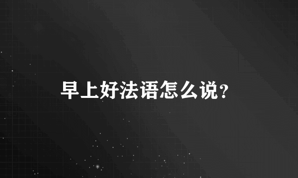 早上好法语怎么说？