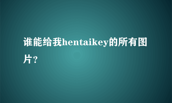 谁能给我hentaikey的所有图片？