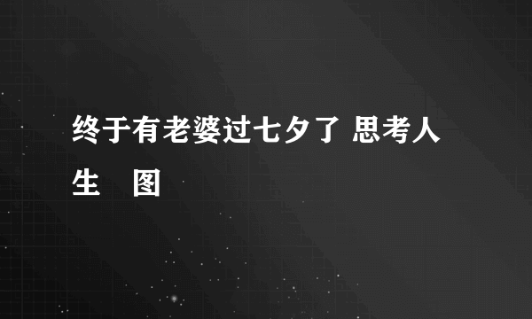 终于有老婆过七夕了 思考人生囧图