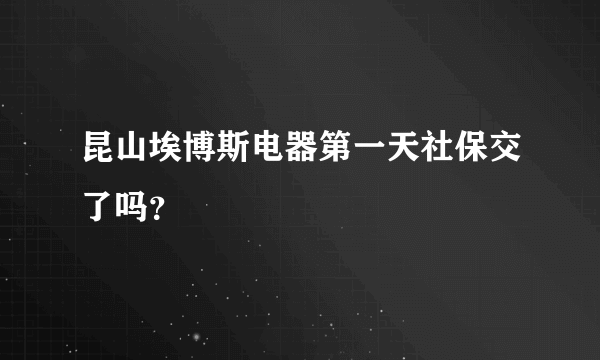 昆山埃博斯电器第一天社保交了吗？